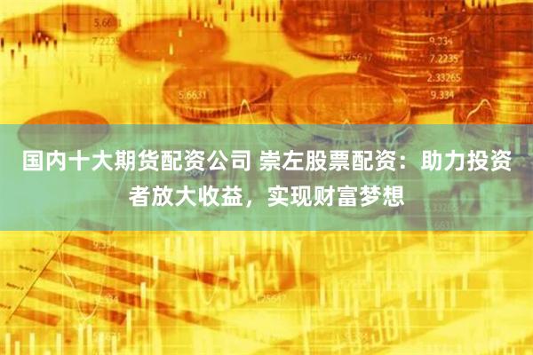 國內十大期貨配資公司 崇左股票配資：助力投資者放大收益，實現財富夢想