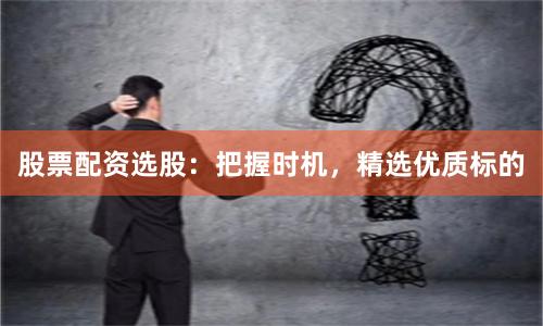 股票配資選股：把握時機，精選優質標的