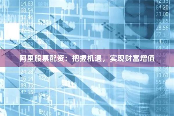 阿里股票配資：把握機遇，實現財富增值